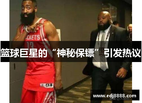 篮球巨星的“神秘保镖”引发热议